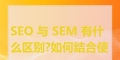 SEM和SEO的区别是什么？各自的优劣势又有哪些？